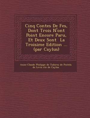 Cinq Contes de F Es, Dont Trois N'Ont Point Encore Paru, Et Deux Sont La Troisi Me Edition ... (Par Caylus) de Anne-Claude Philippe De Tubi Res De Pe