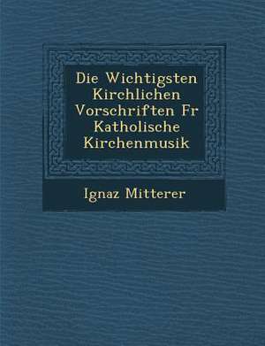 Die Wichtigsten Kirchlichen Vorschriften Fur Katholische Kirchenmusik de Ignaz Mitterer