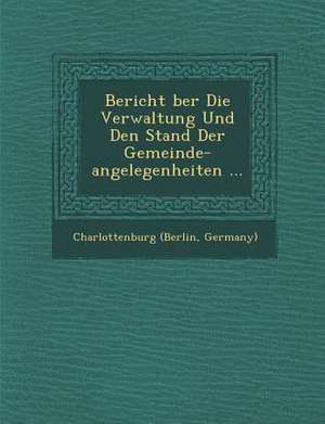 Bericht Ber Die Verwaltung Und Den Stand Der Gemeinde-Angelegenheiten ... de Charlottenburg (Berlin Germany)