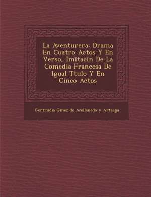 La Aventurera: Drama En Cuatro Actos y En Verso, Imitaci N de La Comedia Francesa de Igual T Tulo y En Cinco Actos de Gertrudis G. Mez de Avellaneda y. Arteag