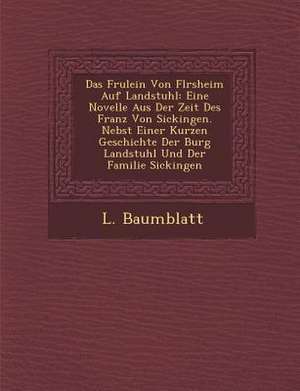 Das Fr Ulein Von FL Rsheim Auf Landstuhl: Eine Novelle Aus Der Zeit Des Franz Von Sickingen. Nebst Einer Kurzen Geschichte Der Burg Landstuhl Und Der de L. Baumblatt