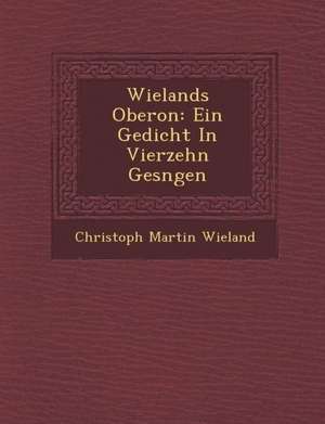 Wielands Oberon: Ein Gedicht in Vierzehn Ges Ngen de Christoph Martin Wieland