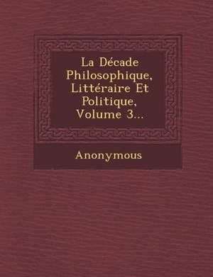 La Decade Philosophique, Litteraire Et Politique, Volume 3... de Anonymous