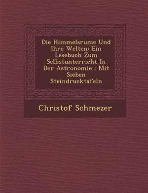 Die Himmelsr Ume Und Ihre Welten: Ein Lesebuch Zum Selbstunterricht in Der Astronomie: Mit Sieben Steindrucktafeln de Christof Schmezer