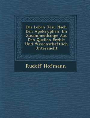 Das Leben Jesu Nach Den Apokryphen: Im Zusammenhange Aus Den Quellen Erz Hlt Und Wissenschaftlich Untersucht de Rudolf Hofmann