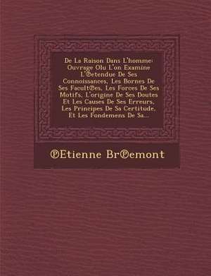 de La Raison Dans L'Homme: Ouvrage Olu L'On Examine L' Etendue de Ses Connoissances, Les Bornes de Ses Facult Es, Les Forces de Ses Motifs, L'Ori de Etienne Br Emont