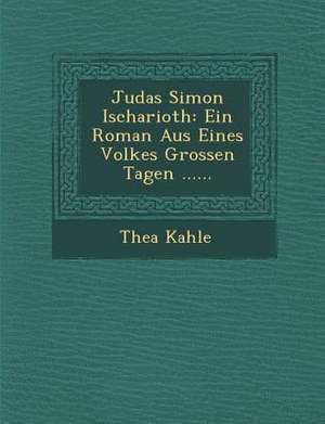 Judas Simon Ischarioth: Ein Roman Aus Eines Volkes Grossen Tagen ...... de Thea Kahle