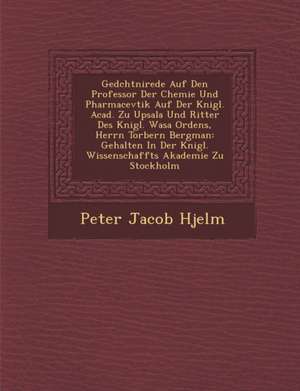 Ged&#65533;chtni&#65533;rede Auf Den Professor Der Chemie Und Pharmacevtik Auf Der K&#65533;nigl. Acad. Zu Upsala Und Ritter Des K&#65533;nigl. Wasa O de Peter Jacob Hjelm