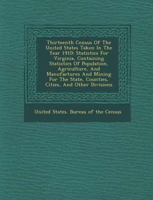 Thirteenth Census of the United States Taken in the Year 1910: Statistics for Virginia, Containing Statistics of Population, Agriculture, and Manufact de United States Bureau Of The Census