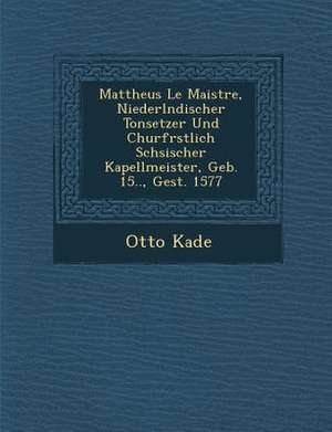 Mattheus Le Maistre, Niederl Ndischer Tonsetzer Und Churf Rstlich S Chsischer Kapellmeister, Geb. 15.., Gest. 1577 de Otto Kade