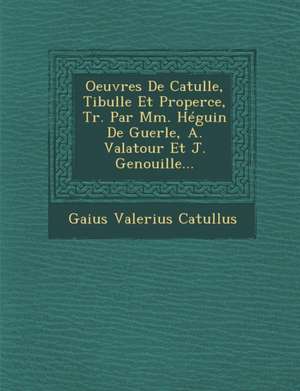 Oeuvres de Catulle, Tibulle Et Properce, Tr. Par MM. Heguin de Guerle, A. Valatour Et J. Genouille... de Gaius Valerius Catullus