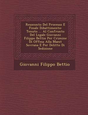 Resoconto Del Processo E Finale Dibattimento: Tenuto ... Al Confronto Del Legale Giovanni Filippo Bettio Per Crimine Di Offesa Alla Maest&#65533; Sovr de Giovanni Filippo Bettio