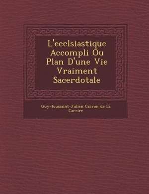 L'Eccl Siastique Accompli Ou Plan D'Une Vie Vraiment Sacerdotale de Guy-Toussaint-Julien Carron De La Carri