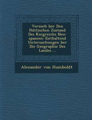 Versuch Ber Den Politischen Zustand Des K Nigreichs Neu-Spanien: Enthaltend Untersuchungen Ber Die Geographie Des Landes ... de Alexander Von Humboldt