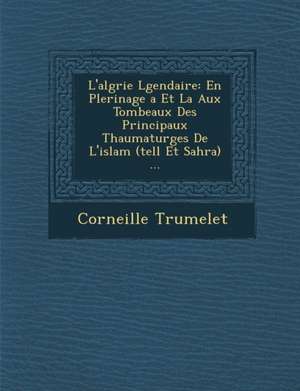 L'alg&#65533;rie L&#65533;gendaire: En P&#65533;lerinage &#65533;a Et La Aux Tombeaux Des Principaux Thaumaturges De L'islam (tell Et Sahra) ... de Corneille Trumelet