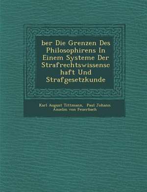 Ber Die Grenzen Des Philosophirens in Einem Systeme Der Strafrechtswissenschaft Und Strafgesetzkunde de Karl August Tittmann