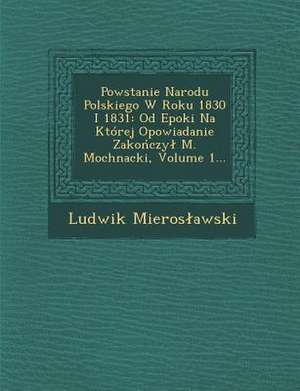 Powstanie Narodu Polskiego W Roku 1830 I 1831: Od Epoki Na Której Opowiadanie Zako&#324;czyl M. Mochnacki, Volume 1... de Ludwik Mieroslawski