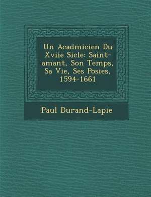 Un Acad&#65533;micien Du Xviie Si&#65533;cle: Saint-amant, Son Temps, Sa Vie, Ses Po&#65533;sies, 1594-1661 de Paul Durand-Lapie