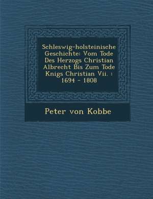 Schleswig-Holsteinische Geschichte: Vom Tode Des Herzogs Christian Albrecht Bis Zum Tode K Nigs Christian VII.: 1694 - 1808 de Peter von Kobbe