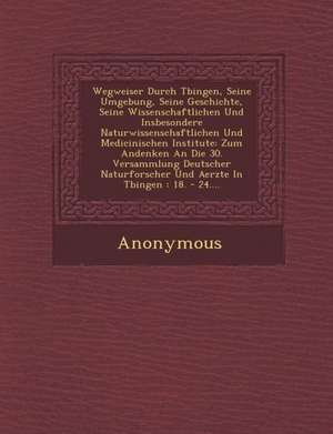 Wegweiser Durch T Bingen, Seine Umgebung, Seine Geschichte, Seine Wissenschaftlichen Und Insbesondere Naturwissenschaftlichen Und Medicinischen Instit de Anonymous