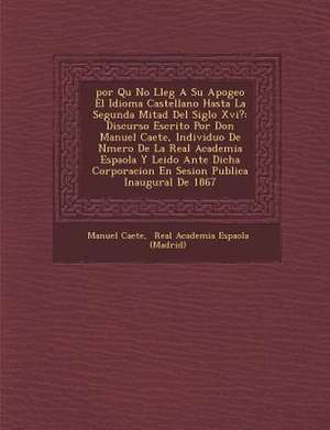 &#65533;por Qu&#65533; No Lleg&#65533; A Su Apogeo El Idioma Castellano Hasta La Segunda Mitad Del Siglo Xvi?: Discurso Escrito Por Don Manuel Ca&#655 de Ca&