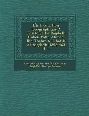 L'Introduction Topographique A L'Histoire de Bagdadh D'Abou Bakr a Mad Ibn Thabit Al-Khatib Al-Bagdadhi (392-463 H.... de Georges Salmon