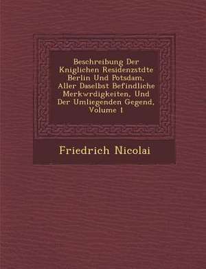 Beschreibung Der K Niglichen Residenzst Dte Berlin Und Potsdam, Aller Daselbst Befindliche Merkw Rdigkeiten, Und Der Umliegenden Gegend, Volume 1 de Friedrich Nicolai