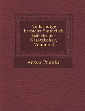 Vollst Ndige Bersicht S Mmtlich Baierischer Gesetzb Cher, Volume 3 de Anton Primbs