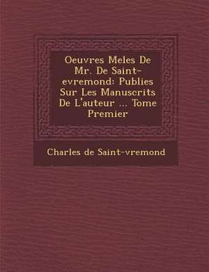 Oeuvres Mele S de Mr. de Saint-Evremond: Publie S Sur Les Manuscrits de L'Auteur ... Tome Premier de Charles De Saint- Vremond