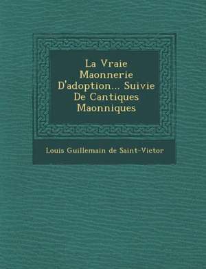 La Vraie Ma Onnerie D'Adoption... Suivie de Cantiques Ma Onniques de Louis Guillemain De Saint-Victor