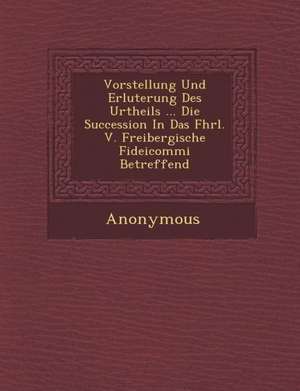 Vorstellung Und Erl Uterung Des Urtheils ... Die Succession in Das Fhrl. V. Freibergische Fideicommi Betreffend de Anonymous