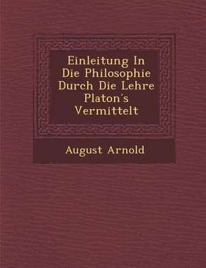 Einleitung in Die Philosophie Durch Die Lehre Platon S Vermittelt de August Arnold