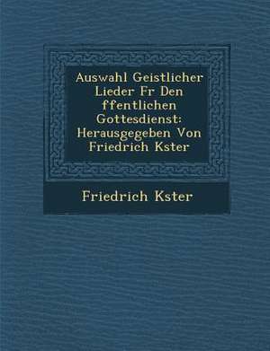 Auswahl Geistlicher Lieder Fur Den Ffentlichen Gottesdienst: Herausgegeben Von Friedrich K Ster de Friedrich K. Ster