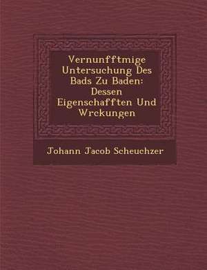 Vernunfftm IGE Untersuchung Des Bads Zu Baden: Dessen Eigenschafften Und W Rckungen de Johann Jacob Scheuchzer