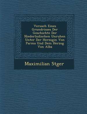 Versuch Eines Grundrisses Der Geschichte Der Niederl Ndischen Unruhen Unter Der Herzogin Von Parma Und Dem Herzog Von Alba de Maximilian St Ger