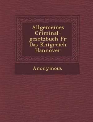 Allgemeines Criminal-Gesetzbuch Fur Das K Nigreich Hannover de Anonymous