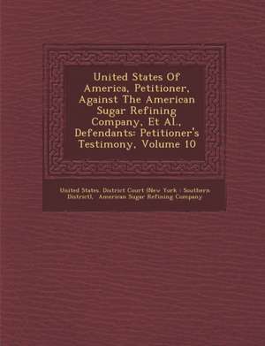 United States of America, Petitioner, Against the American Sugar Refining Company, et al., Defendants: Petitioner's Testimony, Volume 10 de United States District Court (New York