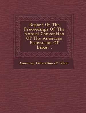 Report of the Proceedings of the Annual Convention of the American Federation of Labor... de American Federation of Labor