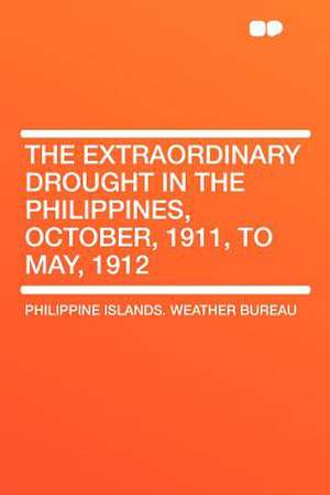 The Extraordinary Drought in the Philippines, October, 1911, to May, 1912 de Philippine islands. Weather Bureau