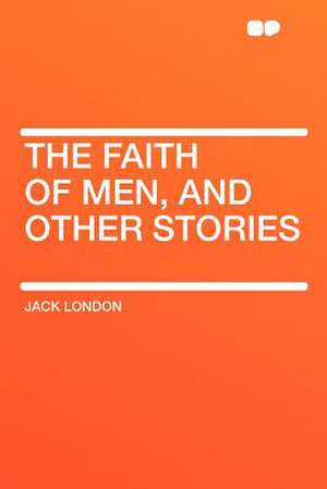 The Faith of Men, and Other Stories de Jack London