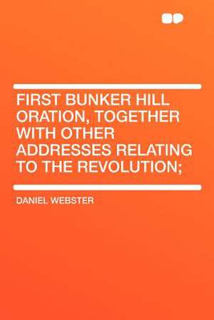 First Bunker Hill Oration, Together With Other Addresses Relating to the Revolution; de Daniel Webster