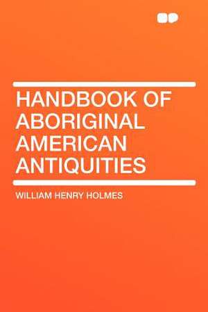 Handbook of Aboriginal American Antiquities de William Henry Holmes