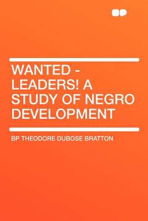 Wanted - Leaders! a Study of Negro Development de Bp Theodore Dubose Bratton