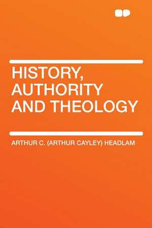 History, Authority and Theology de Arthur C. (Arthur Cayley) Headlam