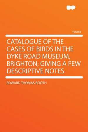 Catalogue of the Cases of Birds in the Dyke Road Museum, Brighton; Giving a Few Descriptive Notes de Edward Thomas Booth