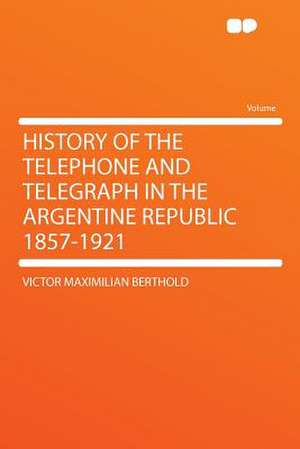 History of the Telephone and Telegraph in the Argentine Republic 1857-1921 de Victor Maximilian Berthold