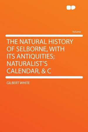 The Natural History of Selborne, With Its Antiquities; Naturalist's Calendar, & C de Gilbert White