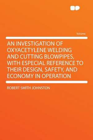 An Investigation of Oxyacetylene Welding and Cutting Blowpipes, With Especial Reference to Their Design, Safety, and Economy in Operation de Robert Smith Johnston