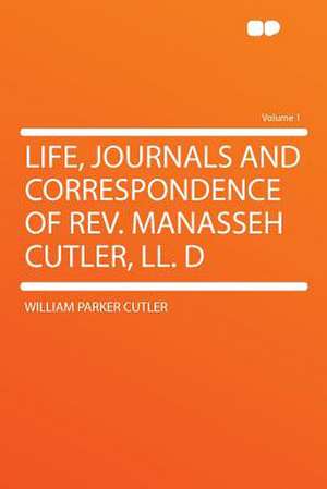 Life, Journals and Correspondence of Rev. Manasseh Cutler, LL. D Volume 1 de William Parker Cutler