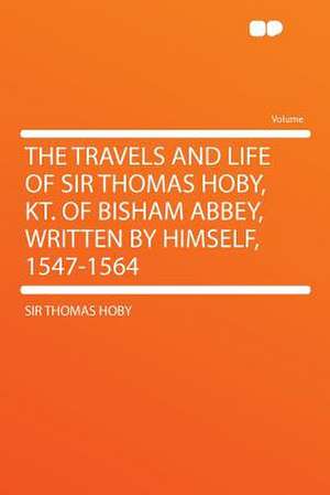 The Travels and Life of Sir Thomas Hoby, Kt. of Bisham Abbey, Written by Himself, 1547-1564 de Thomas Hoby